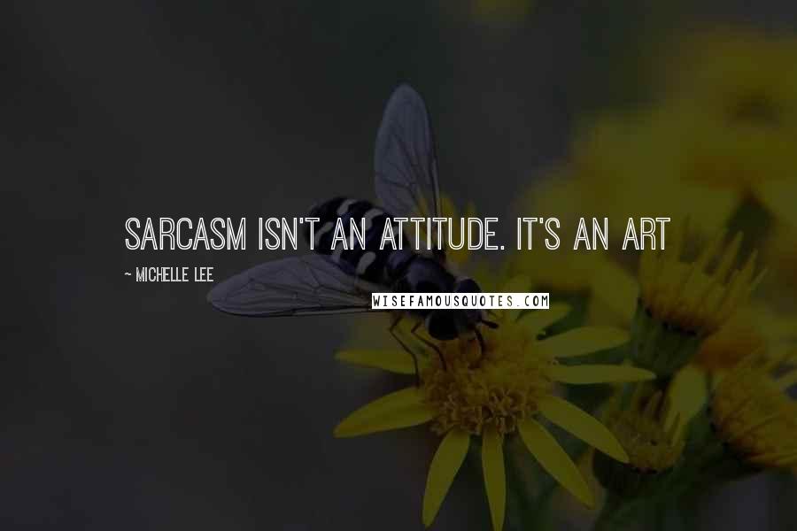 Michelle Lee quotes: Sarcasm isn't an attitude. It's an art