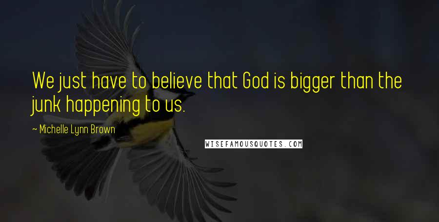 Michelle Lynn Brown quotes: We just have to believe that God is bigger than the junk happening to us.