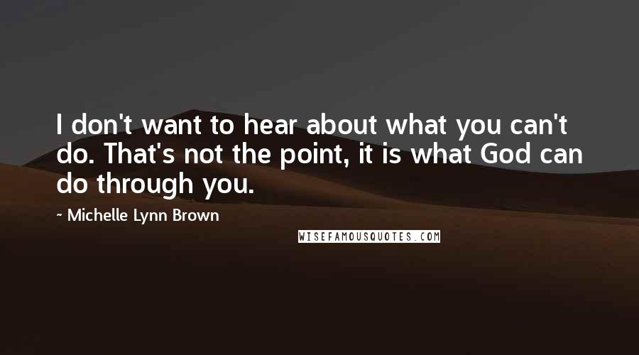 Michelle Lynn Brown quotes: I don't want to hear about what you can't do. That's not the point, it is what God can do through you. Michelle Lynn Brown quotes: I don't want to hear about what you can't do. That's not the point, it is what God can do through you.