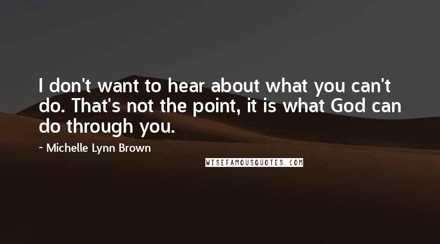 Michelle Lynn Brown quotes: I don't want to hear about what you can't do. That's not the point, it is what God can do through you.