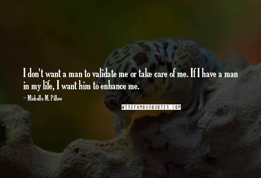 Michelle M. Pillow quotes: I don't want a man to validate me or take care of me. If I have a man in my life, I want him to enhance me.