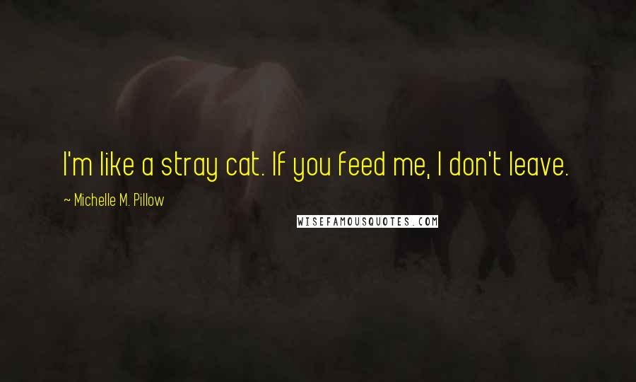 Michelle M. Pillow quotes: I'm like a stray cat. If you feed me, I don't leave.