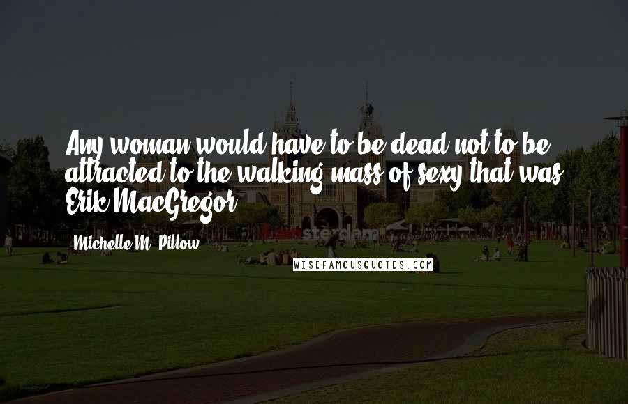 Michelle M. Pillow quotes: Any woman would have to be dead not to be attracted to the walking mass of sexy that was Erik MacGregor.