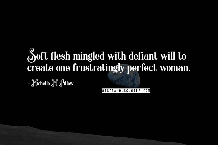 Michelle M. Pillow quotes: Soft flesh mingled with defiant will to create one frustratingly perfect woman.