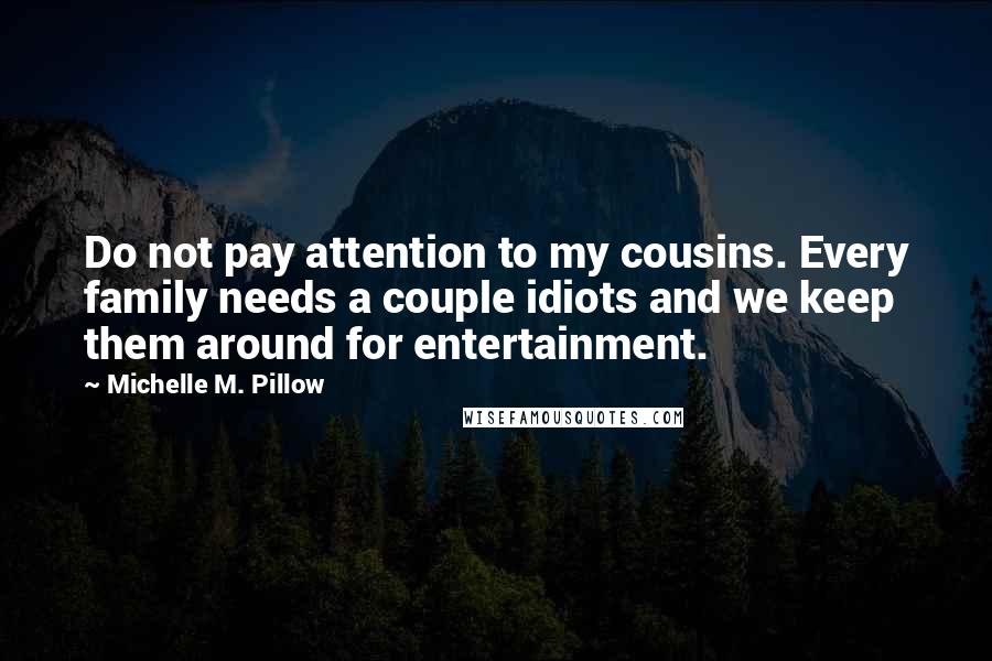 Michelle M. Pillow quotes: Do not pay attention to my cousins. Every family needs a couple idiots and we keep them around for entertainment.