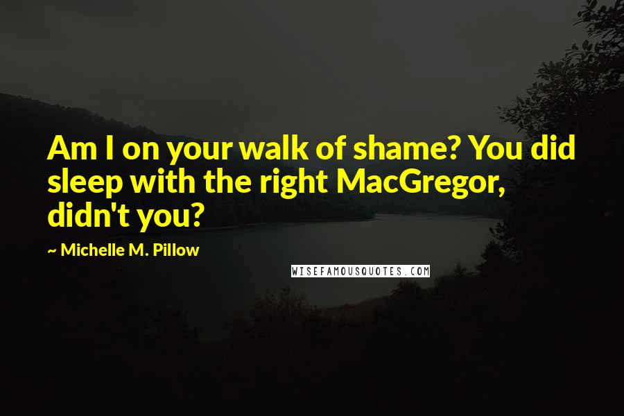 Michelle M. Pillow quotes: Am I on your walk of shame? You did sleep with the right MacGregor, didn't you?