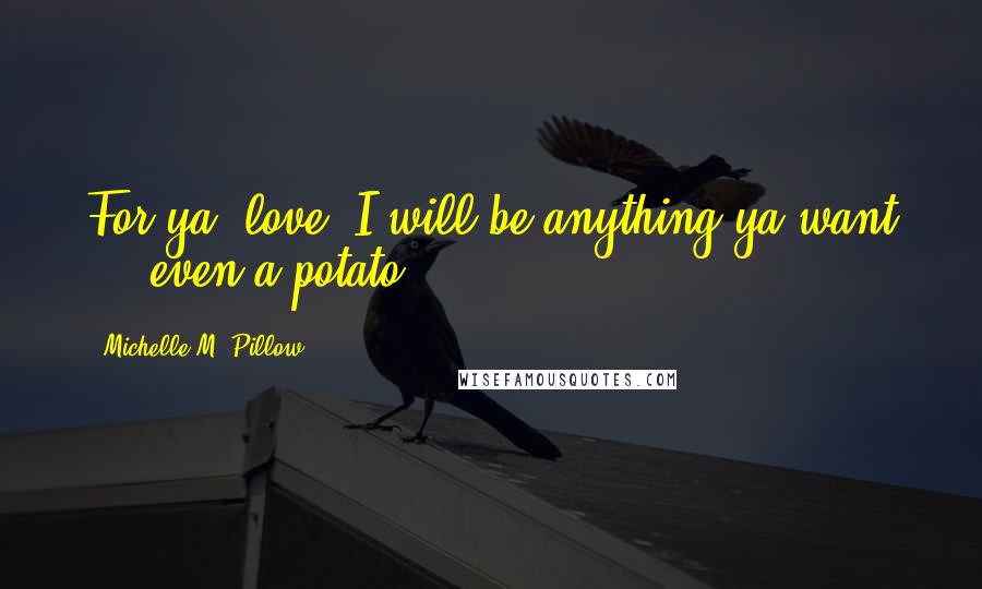 Michelle M. Pillow quotes: For ya, love, I will be anything ya want ... even a potato.