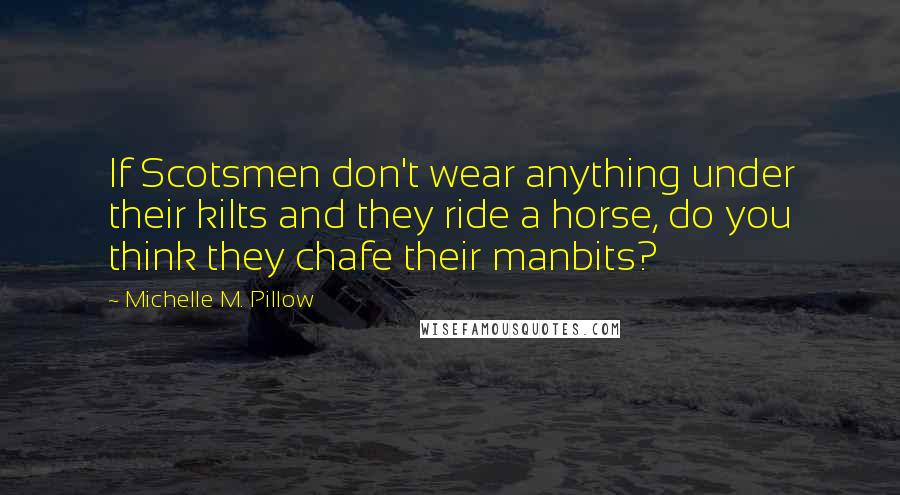 Michelle M. Pillow quotes: If Scotsmen don't wear anything under their kilts and they ride a horse, do you think they chafe their manbits?