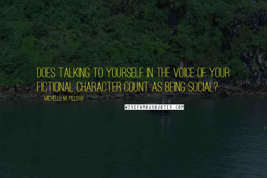Michelle M. Pillow quotes: Does talking to yourself in the voice of your fictional character count as being social?