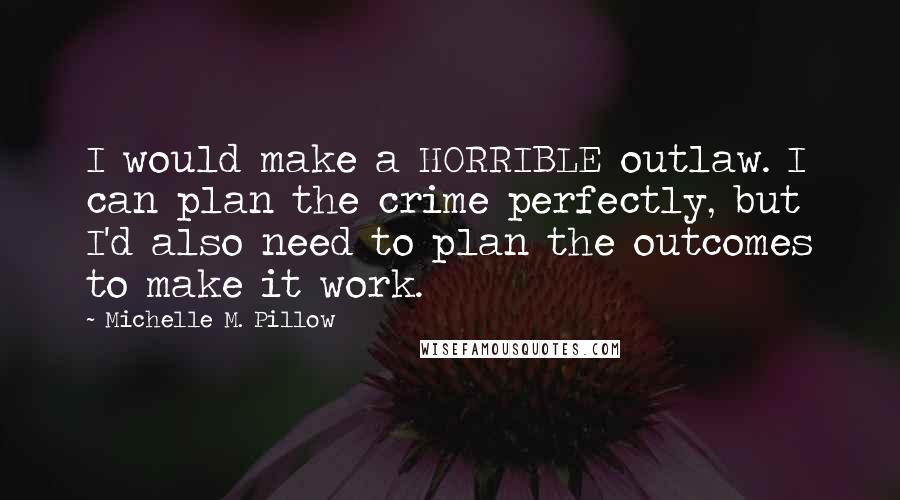 Michelle M. Pillow quotes: I would make a HORRIBLE outlaw. I can plan the crime perfectly, but I'd also need to plan the outcomes to make it work.