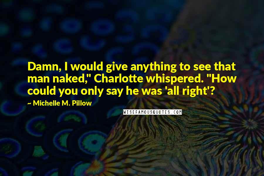 Michelle M. Pillow quotes: Damn, I would give anything to see that man naked," Charlotte whispered. "How could you only say he was 'all right'?
