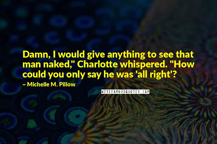 Michelle M. Pillow quotes: Damn, I would give anything to see that man naked," Charlotte whispered. "How could you only say he was 'all right'? Michelle M. Pillow quotes: Damn, I would give anything to see that man naked," Charlotte whispered. "How could you only say he was 'all right'?