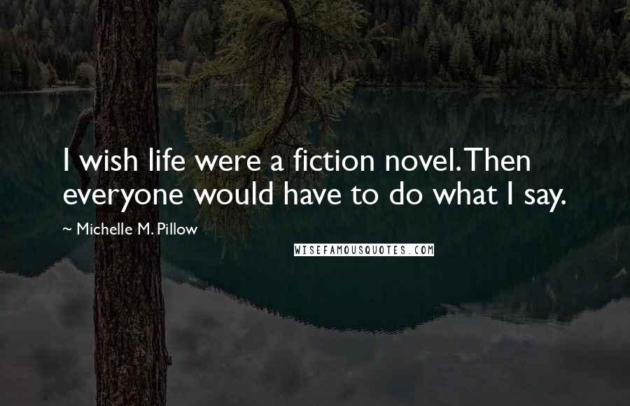 Michelle M. Pillow quotes: I wish life were a fiction novel. Then everyone would have to do what I say.