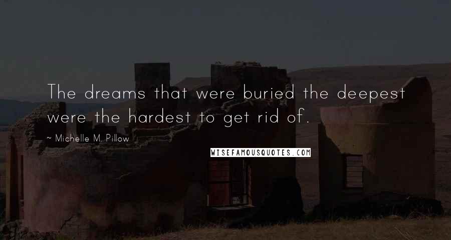 Michelle M. Pillow quotes: The dreams that were buried the deepest were the hardest to get rid of.