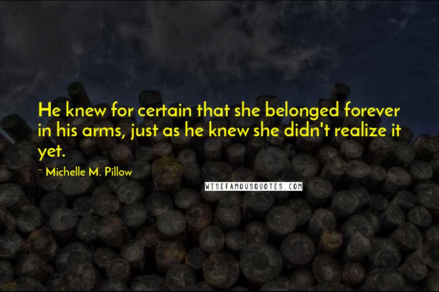 Michelle M. Pillow quotes: He knew for certain that she belonged forever in his arms, just as he knew she didn't realize it yet.