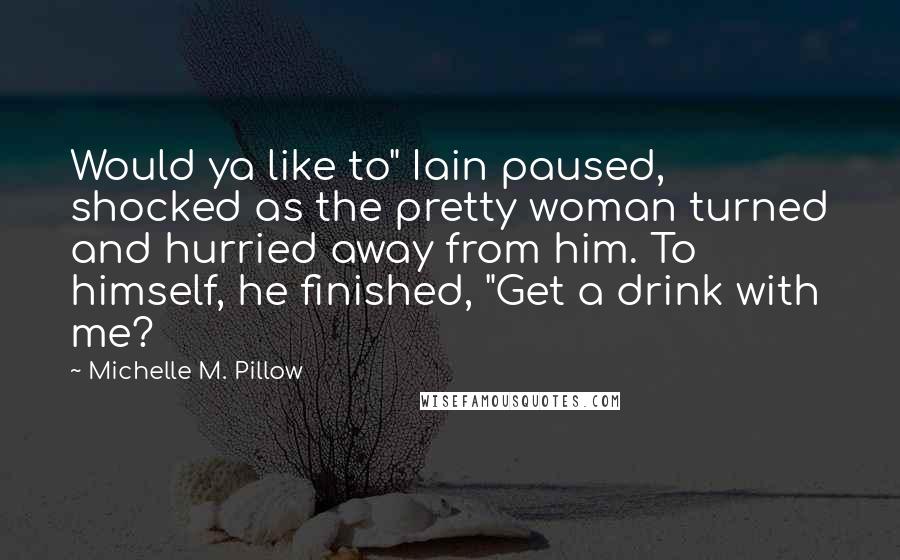 Michelle M. Pillow quotes: Would ya like to" Iain paused, shocked as the pretty woman turned and hurried away from him. To himself, he finished, "Get a drink with me?