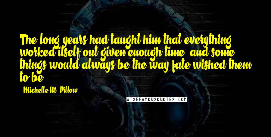 Michelle M. Pillow quotes: The long years had taught him that everything worked itself out given enough time, and some things would always be the way fate wished them to be.
