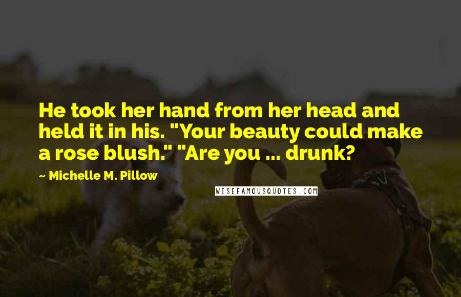 Michelle M. Pillow quotes: He took her hand from her head and held it in his. "Your beauty could make a rose blush." "Are you ... drunk?