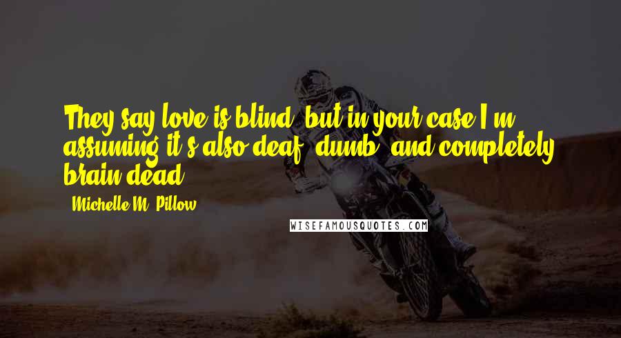 Michelle M. Pillow quotes: They say love is blind, but in your case I'm assuming it's also deaf, dumb, and completely brain dead.