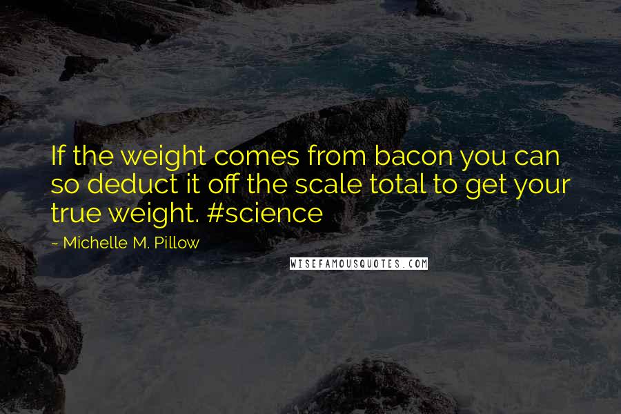Michelle M. Pillow quotes: If the weight comes from bacon you can so deduct it off the scale total to get your true weight. #science