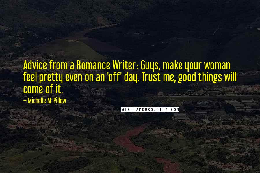 Michelle M. Pillow quotes: Advice from a Romance Writer: Guys, make your woman feel pretty even on an 'off' day. Trust me, good things will come of it.