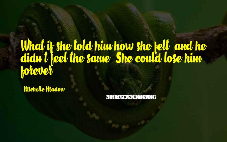 Michelle Madow quotes: What if she told him how she felt, and he didn't feel the same? She could lose him forever.