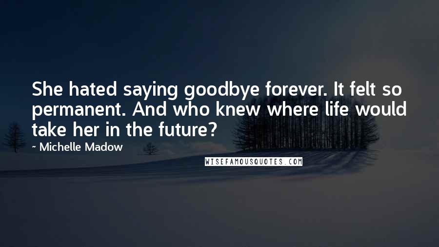 Michelle Madow quotes: She hated saying goodbye forever. It felt so permanent. And who knew where life would take her in the future?