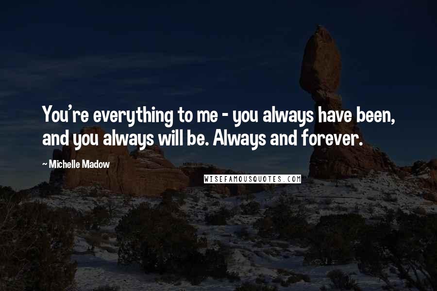 Michelle Madow quotes: You're everything to me - you always have been, and you always will be. Always and forever.