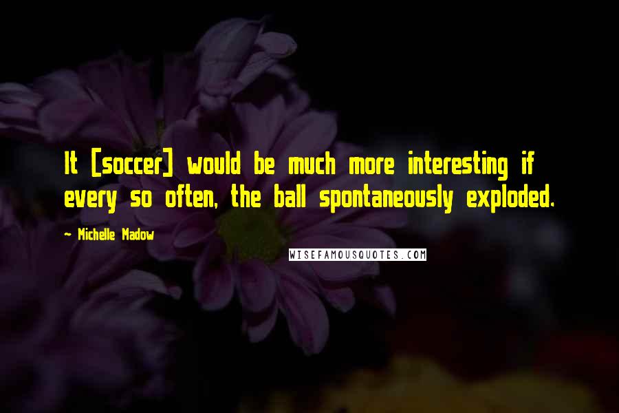 Michelle Madow quotes: It [soccer] would be much more interesting if every so often, the ball spontaneously exploded.