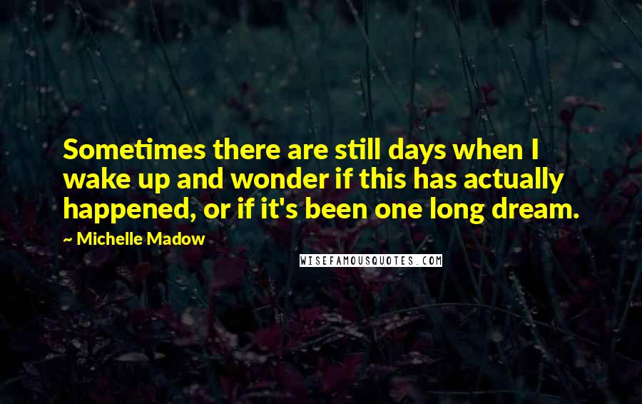 Michelle Madow quotes: Sometimes there are still days when I wake up and wonder if this has actually happened, or if it's been one long dream.