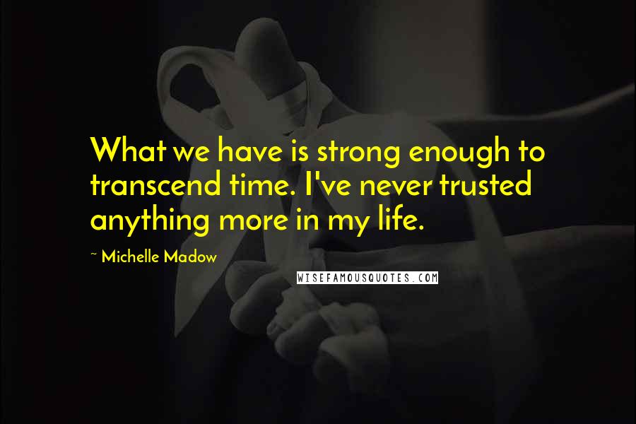 Michelle Madow quotes: What we have is strong enough to transcend time. I've never trusted anything more in my life.