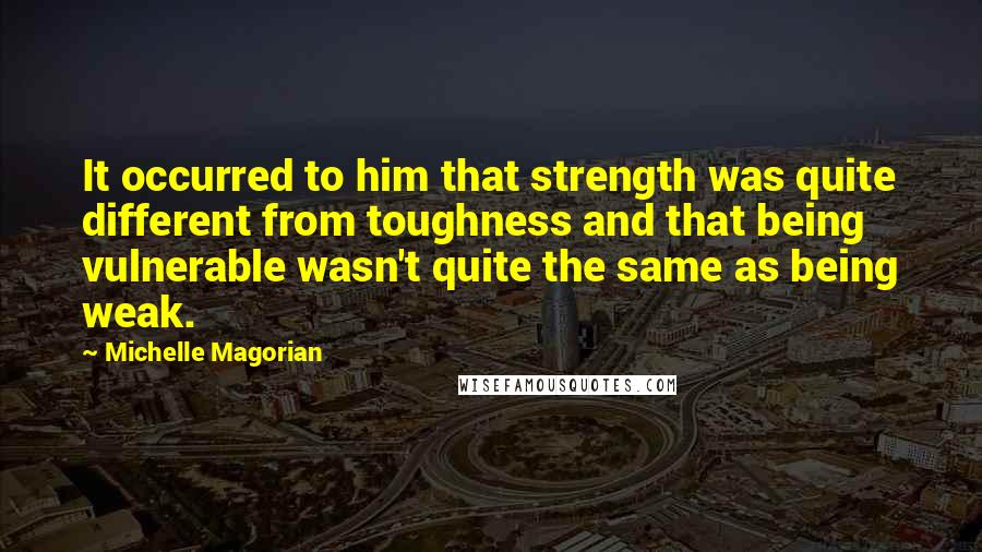 Michelle Magorian quotes: It occurred to him that strength was quite different from toughness and that being vulnerable wasn't quite the same as being weak. Michelle Magorian quotes: It occurred to him that strength was quite different from toughness and that being vulnerable wasn't quite the same as being weak.