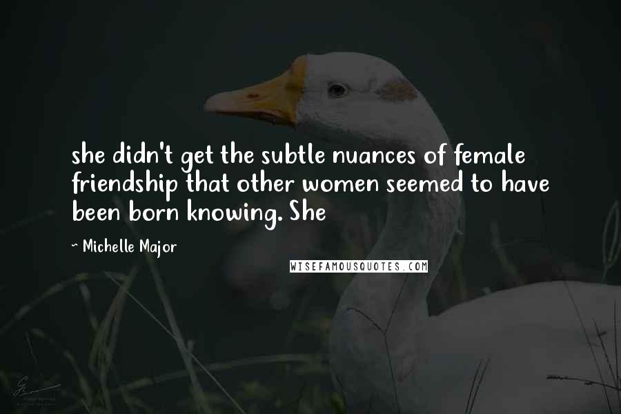 Michelle Major quotes: she didn't get the subtle nuances of female friendship that other women seemed to have been born knowing. She Michelle Major quotes: she didn't get the subtle nuances of female friendship that other women seemed to have been born knowing. She