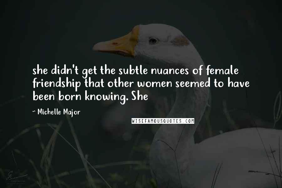 Michelle Major quotes: she didn't get the subtle nuances of female friendship that other women seemed to have been born knowing. She