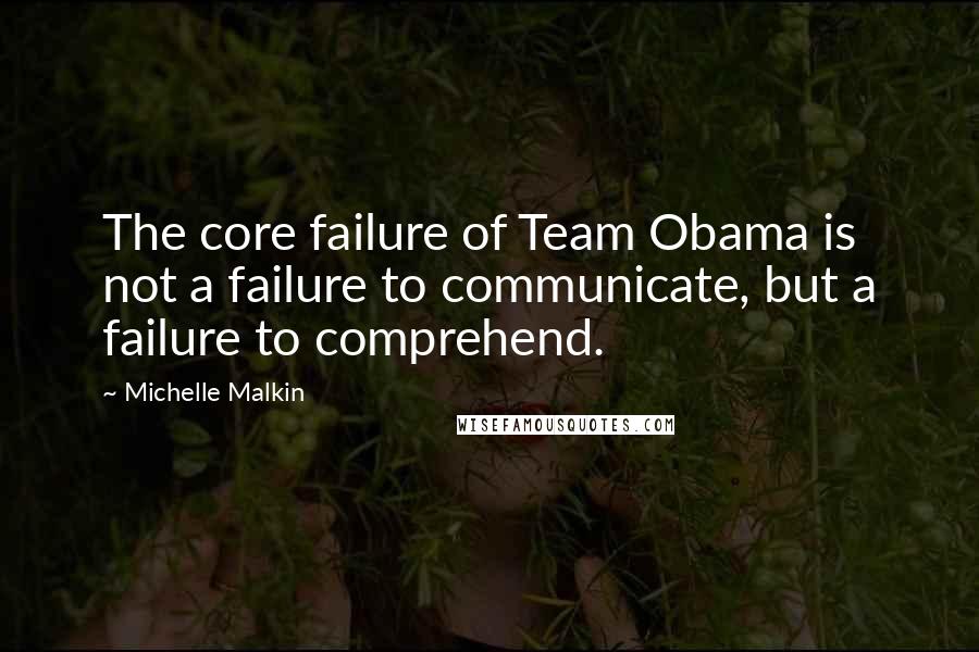 Michelle Malkin quotes: The core failure of Team Obama is not a failure to communicate, but a failure to comprehend.