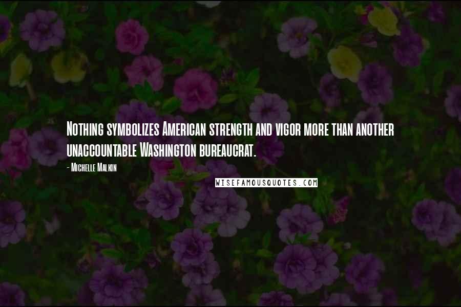 Michelle Malkin quotes: Nothing symbolizes American strength and vigor more than another unaccountable Washington bureaucrat.