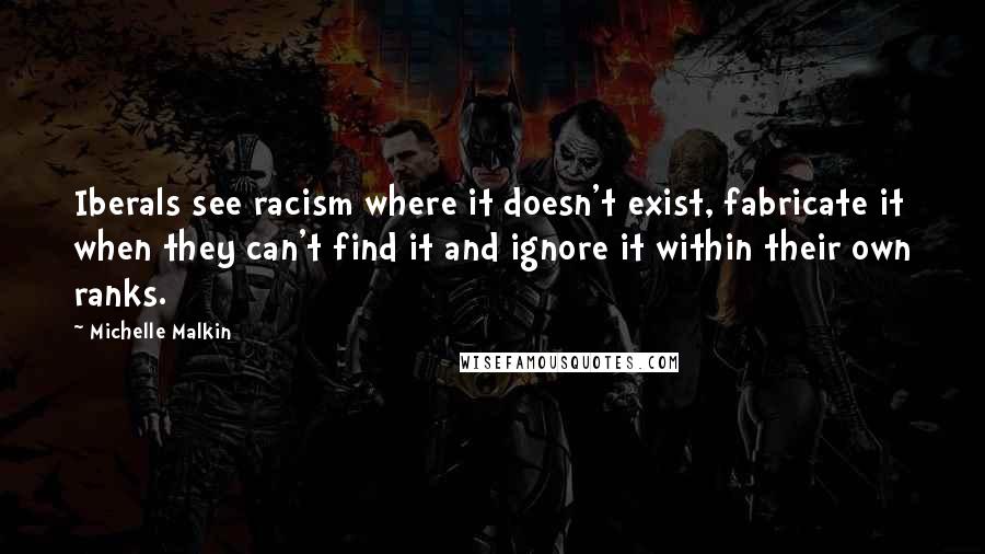 Michelle Malkin quotes: Iberals see racism where it doesn't exist, fabricate it when they can't find it and ignore it within their own ranks.