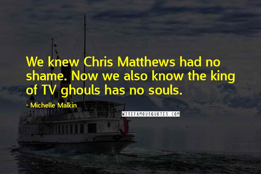 Michelle Malkin quotes: We knew Chris Matthews had no shame. Now we also know the king of TV ghouls has no souls.