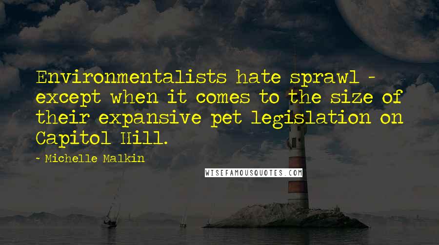 Michelle Malkin quotes: Environmentalists hate sprawl - except when it comes to the size of their expansive pet legislation on Capitol Hill.
