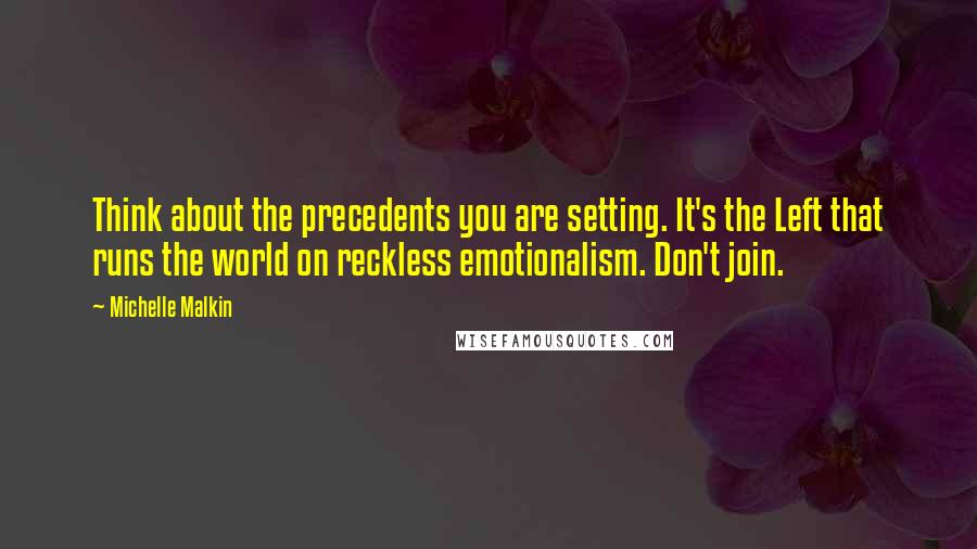 Michelle Malkin quotes: Think about the precedents you are setting. It's the Left that runs the world on reckless emotionalism. Don't join.