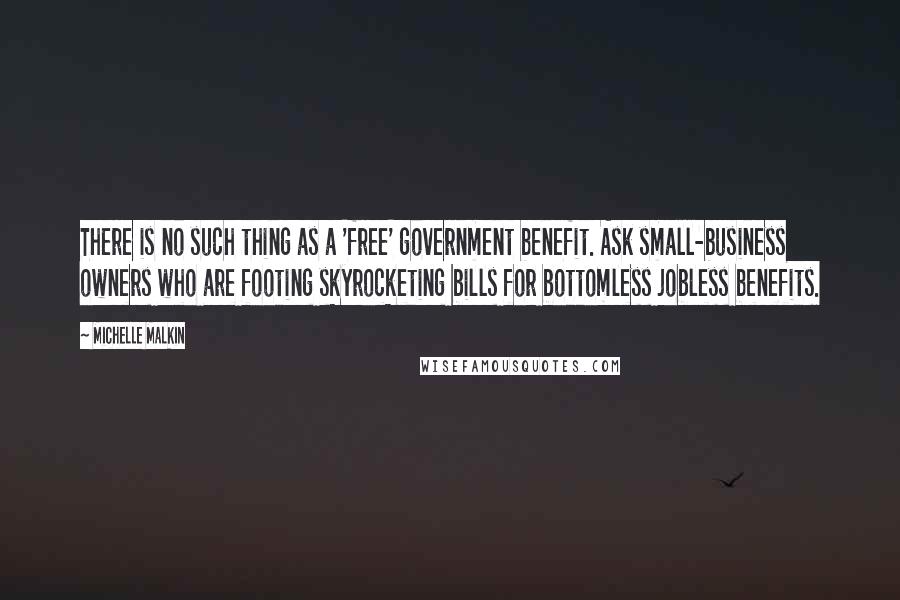 Michelle Malkin quotes: There is no such thing as a 'free' government benefit. Ask small-business owners who are footing skyrocketing bills for bottomless jobless benefits.