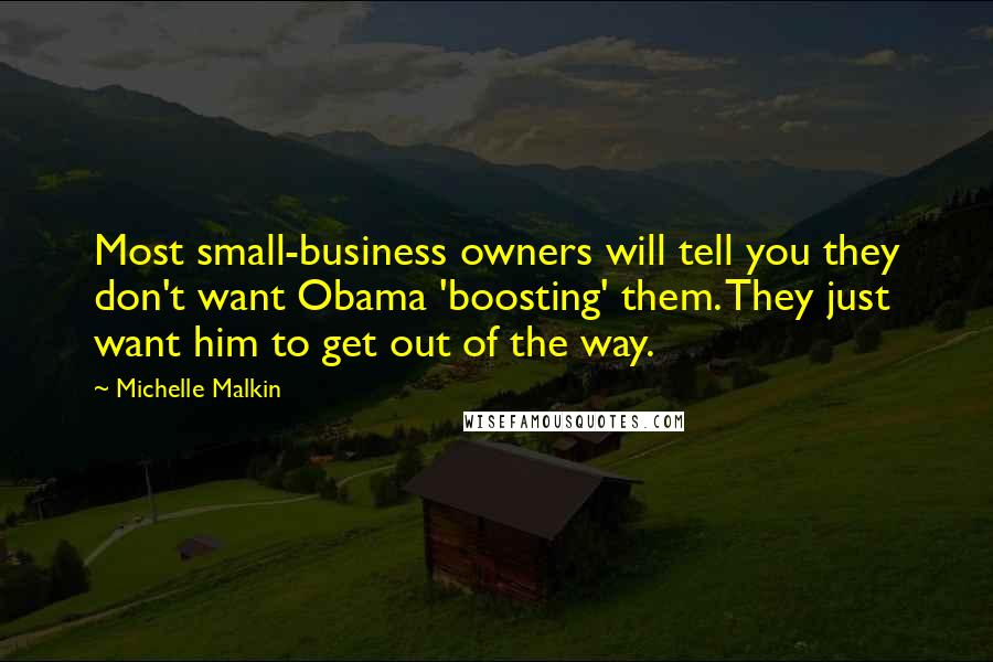 Michelle Malkin quotes: Most small-business owners will tell you they don't want Obama 'boosting' them. They just want him to get out of the way. Michelle Malkin quotes: Most small-business owners will tell you they don't want Obama 'boosting' them. They just want him to get out of the way.