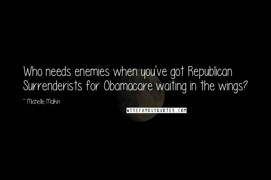 Michelle Malkin quotes: Who needs enemies when you've got Republican Surrenderists for Obamacare waiting in the wings?