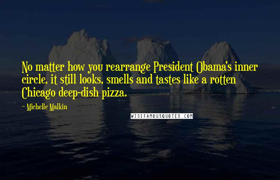 Michelle Malkin quotes: No matter how you rearrange President Obama's inner circle, it still looks, smells and tastes like a rotten Chicago deep-dish pizza.