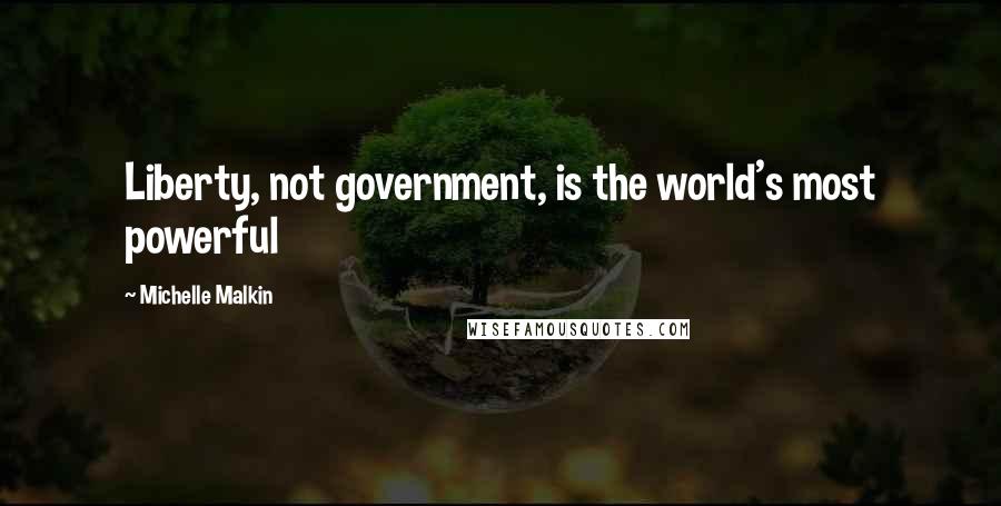 Michelle Malkin quotes: Liberty, not government, is the world's most powerful