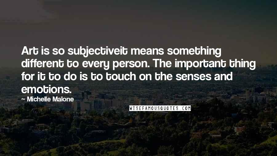 Michelle Malone quotes: Art is so subjectiveit means something different to every person. The important thing for it to do is to touch on the senses and emotions. Michelle Malone quotes: Art is so subjectiveit means something different to every person. The important thing for it to do is to touch on the senses and emotions.