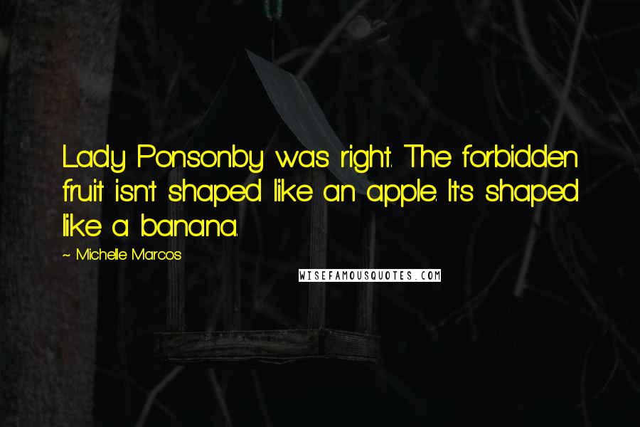 Michelle Marcos quotes: Lady Ponsonby was right. The forbidden fruit isn't shaped like an apple. It's shaped like a banana.