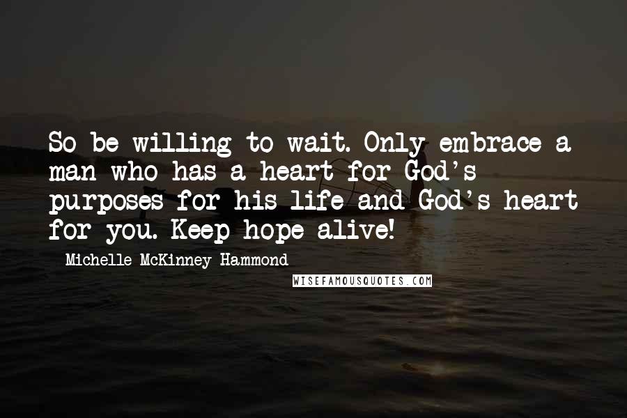 Michelle McKinney Hammond quotes: So be willing to wait. Only embrace a man who has a heart for God's purposes for his life and God's heart for you. Keep hope alive!