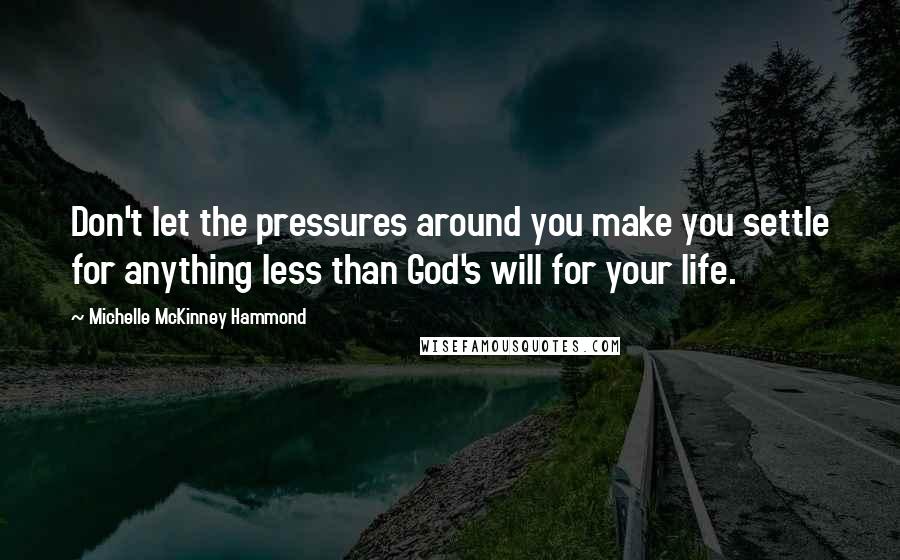 Michelle McKinney Hammond quotes: Don't let the pressures around you make you settle for anything less than God's will for your life.