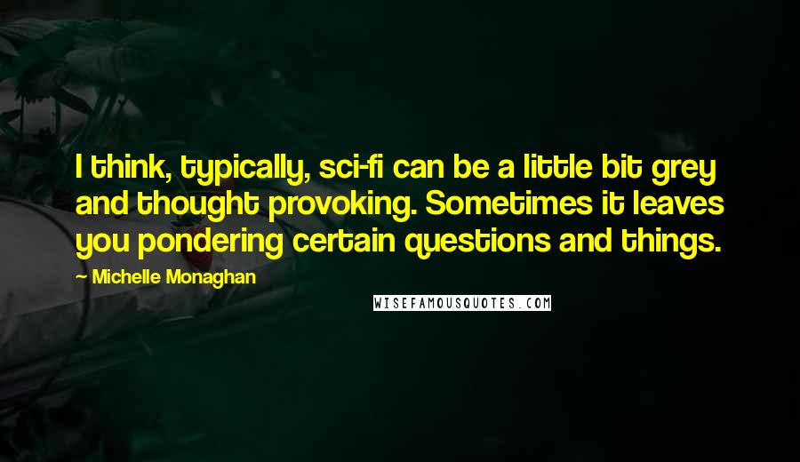 Michelle Monaghan quotes: I think, typically, sci-fi can be a little bit grey and thought provoking. Sometimes it leaves you pondering certain questions and things.